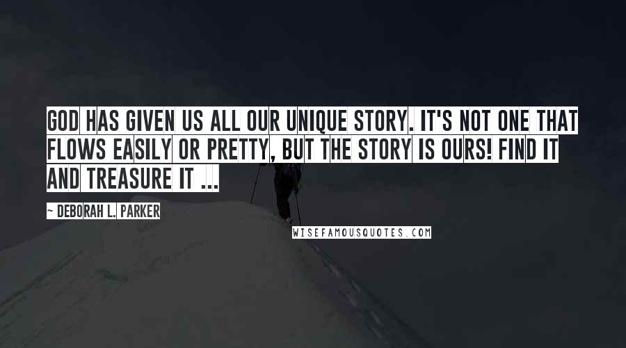 Deborah L. Parker Quotes: God has given us all our unique story. It's not one that flows easily or pretty, but the story is ours! Find it and treasure it ...