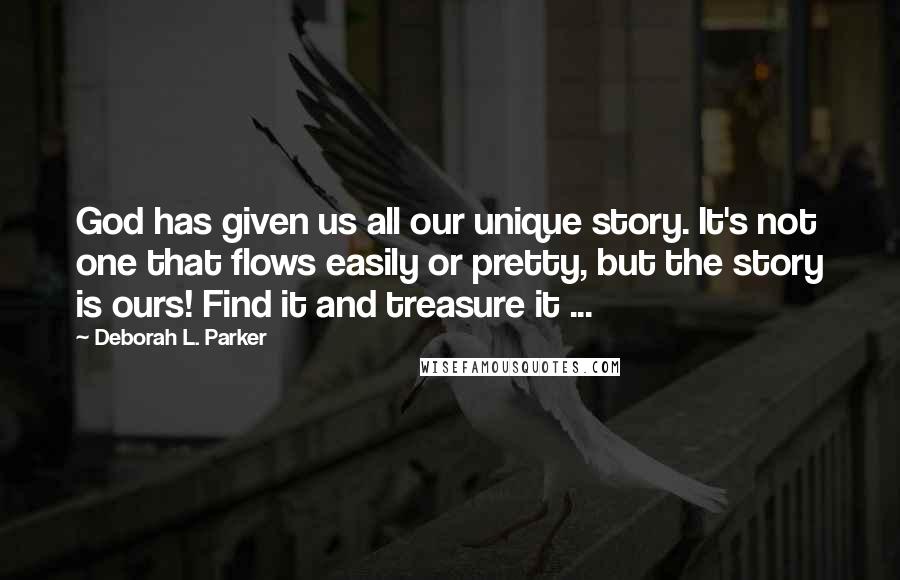 Deborah L. Parker Quotes: God has given us all our unique story. It's not one that flows easily or pretty, but the story is ours! Find it and treasure it ...