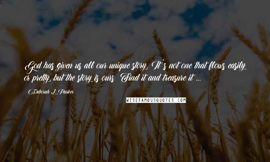 Deborah L. Parker Quotes: God has given us all our unique story. It's not one that flows easily or pretty, but the story is ours! Find it and treasure it ...