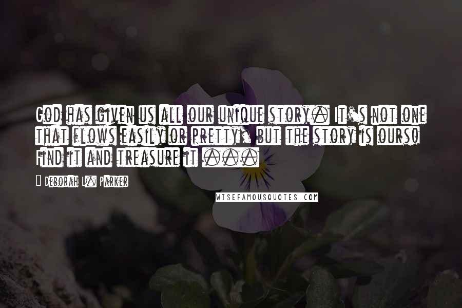 Deborah L. Parker Quotes: God has given us all our unique story. It's not one that flows easily or pretty, but the story is ours! Find it and treasure it ...