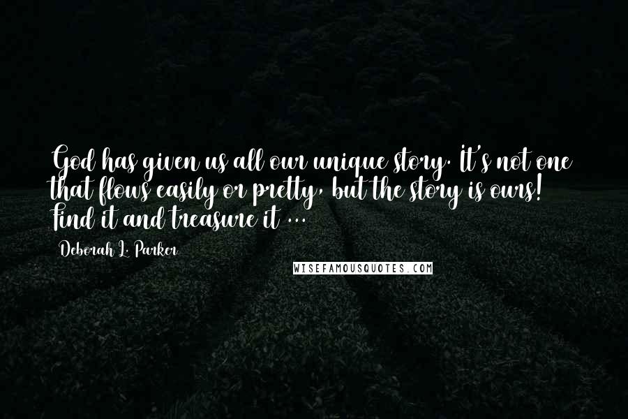 Deborah L. Parker Quotes: God has given us all our unique story. It's not one that flows easily or pretty, but the story is ours! Find it and treasure it ...