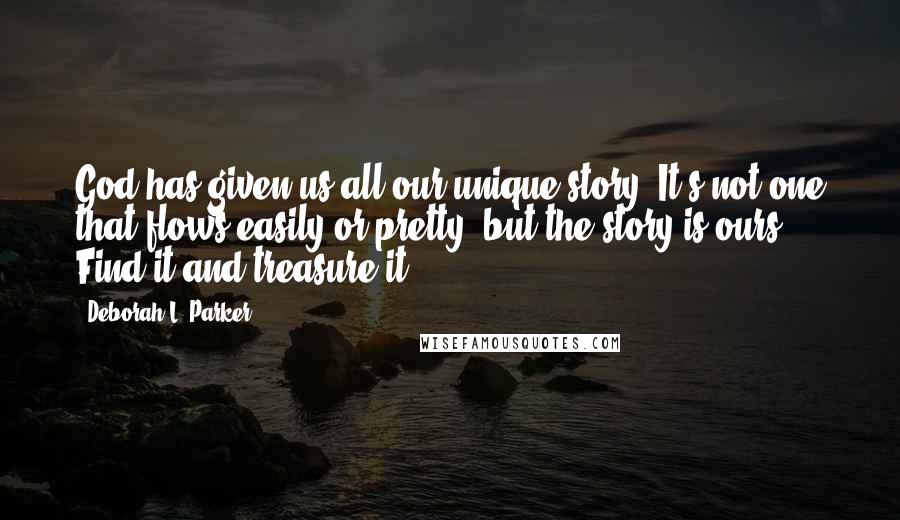 Deborah L. Parker Quotes: God has given us all our unique story. It's not one that flows easily or pretty, but the story is ours! Find it and treasure it ...