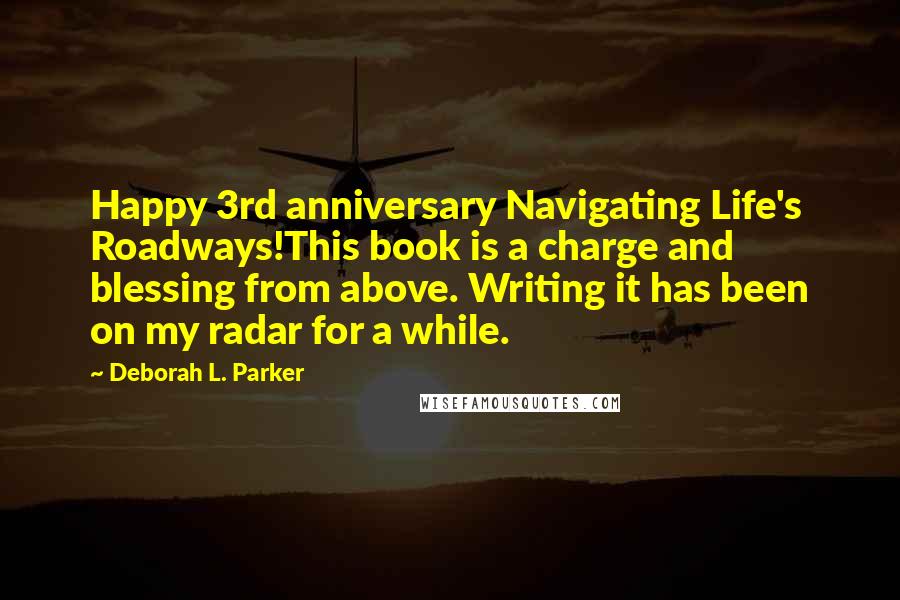 Deborah L. Parker Quotes: Happy 3rd anniversary Navigating Life's Roadways!This book is a charge and blessing from above. Writing it has been on my radar for a while.