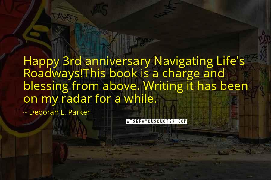 Deborah L. Parker Quotes: Happy 3rd anniversary Navigating Life's Roadways!This book is a charge and blessing from above. Writing it has been on my radar for a while.