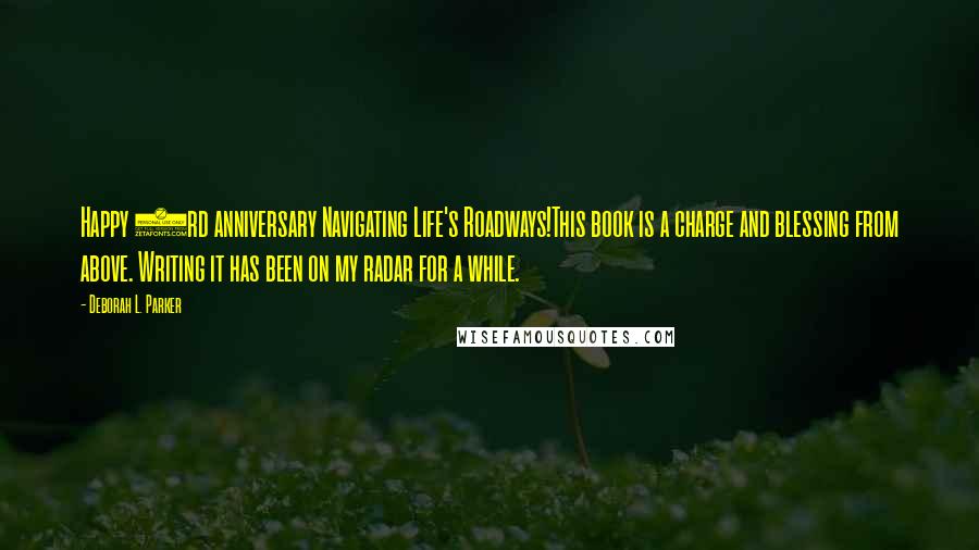 Deborah L. Parker Quotes: Happy 3rd anniversary Navigating Life's Roadways!This book is a charge and blessing from above. Writing it has been on my radar for a while.