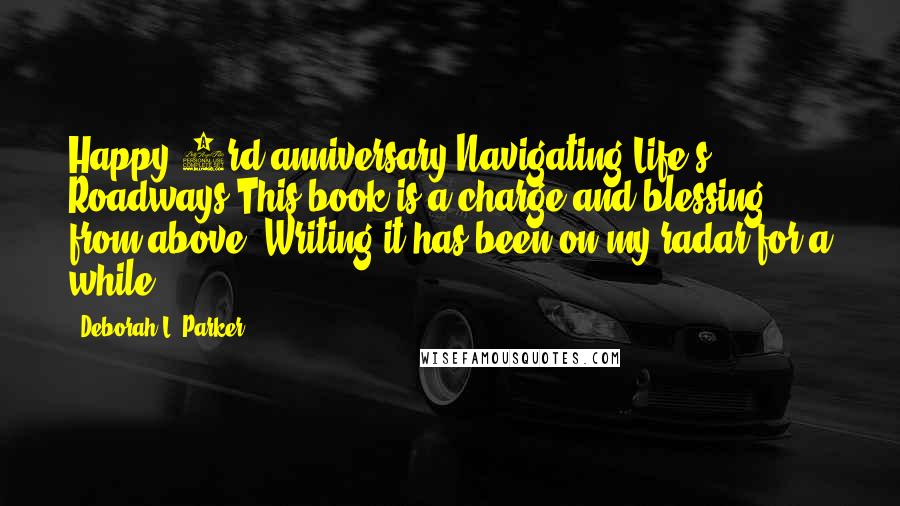 Deborah L. Parker Quotes: Happy 3rd anniversary Navigating Life's Roadways!This book is a charge and blessing from above. Writing it has been on my radar for a while.