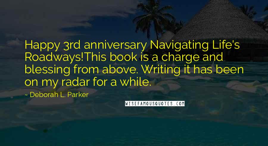 Deborah L. Parker Quotes: Happy 3rd anniversary Navigating Life's Roadways!This book is a charge and blessing from above. Writing it has been on my radar for a while.