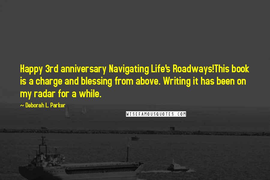 Deborah L. Parker Quotes: Happy 3rd anniversary Navigating Life's Roadways!This book is a charge and blessing from above. Writing it has been on my radar for a while.