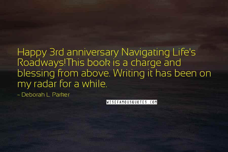 Deborah L. Parker Quotes: Happy 3rd anniversary Navigating Life's Roadways!This book is a charge and blessing from above. Writing it has been on my radar for a while.