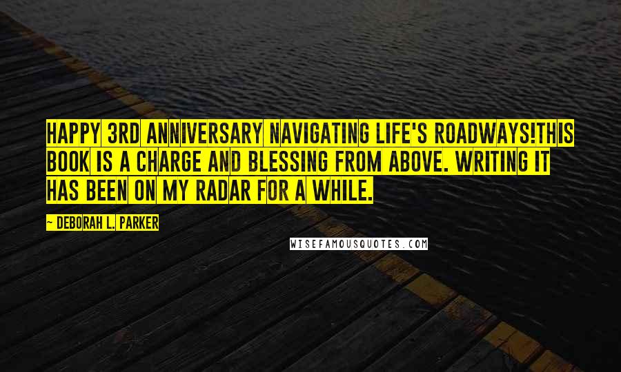 Deborah L. Parker Quotes: Happy 3rd anniversary Navigating Life's Roadways!This book is a charge and blessing from above. Writing it has been on my radar for a while.