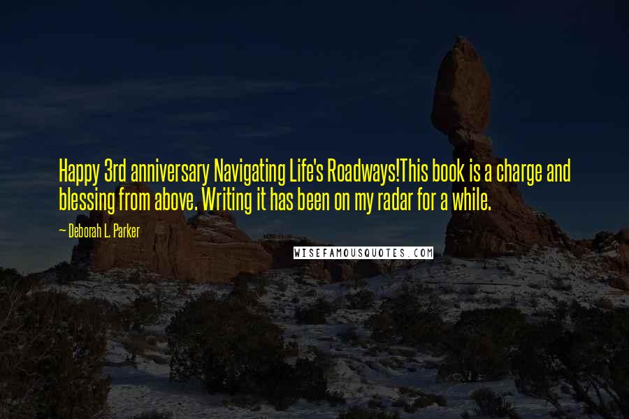 Deborah L. Parker Quotes: Happy 3rd anniversary Navigating Life's Roadways!This book is a charge and blessing from above. Writing it has been on my radar for a while.