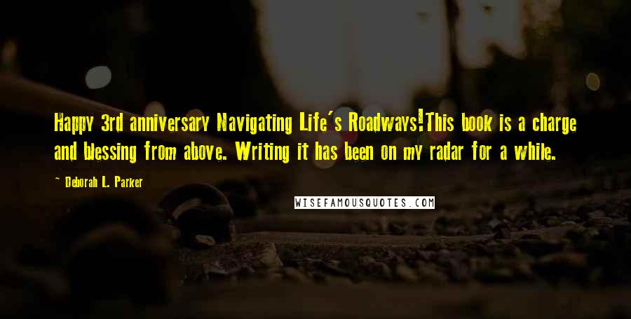 Deborah L. Parker Quotes: Happy 3rd anniversary Navigating Life's Roadways!This book is a charge and blessing from above. Writing it has been on my radar for a while.