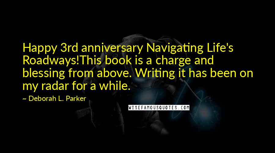 Deborah L. Parker Quotes: Happy 3rd anniversary Navigating Life's Roadways!This book is a charge and blessing from above. Writing it has been on my radar for a while.