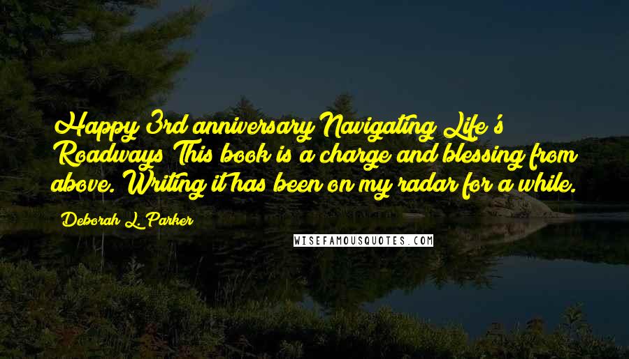Deborah L. Parker Quotes: Happy 3rd anniversary Navigating Life's Roadways!This book is a charge and blessing from above. Writing it has been on my radar for a while.