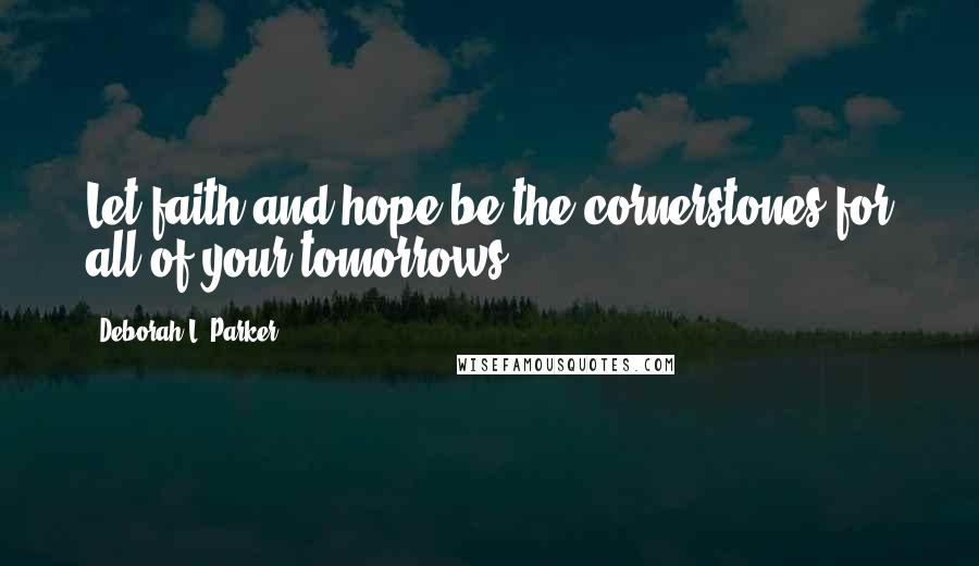 Deborah L. Parker Quotes: Let faith and hope be the cornerstones for all of your tomorrows.