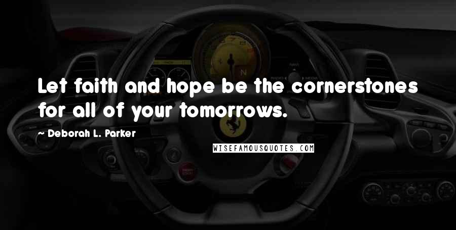 Deborah L. Parker Quotes: Let faith and hope be the cornerstones for all of your tomorrows.