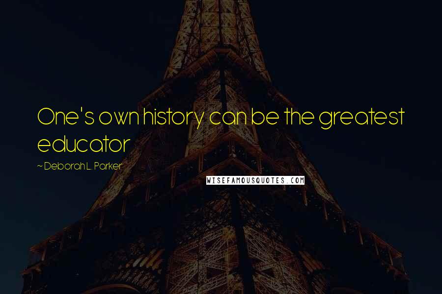 Deborah L. Parker Quotes: One's own history can be the greatest educator