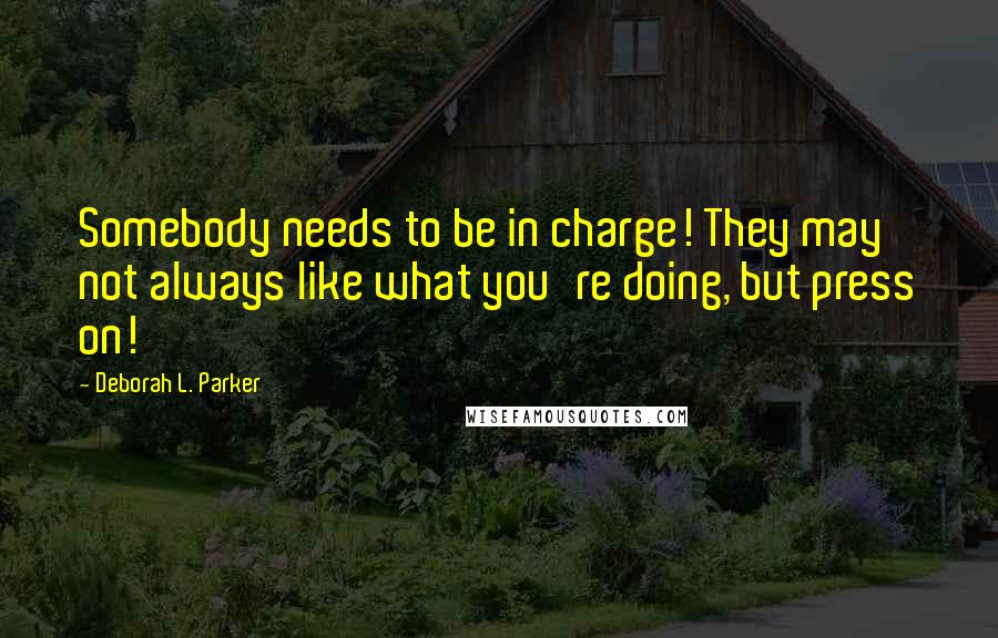 Deborah L. Parker Quotes: Somebody needs to be in charge! They may not always like what you're doing, but press on!