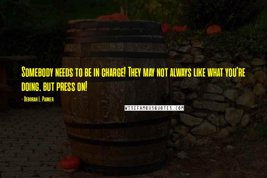 Deborah L. Parker Quotes: Somebody needs to be in charge! They may not always like what you're doing, but press on!