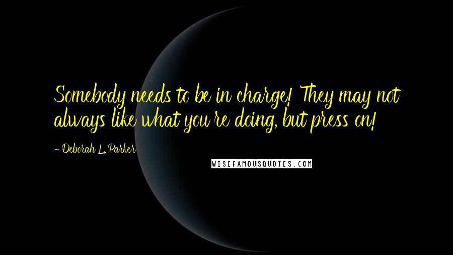 Deborah L. Parker Quotes: Somebody needs to be in charge! They may not always like what you're doing, but press on!