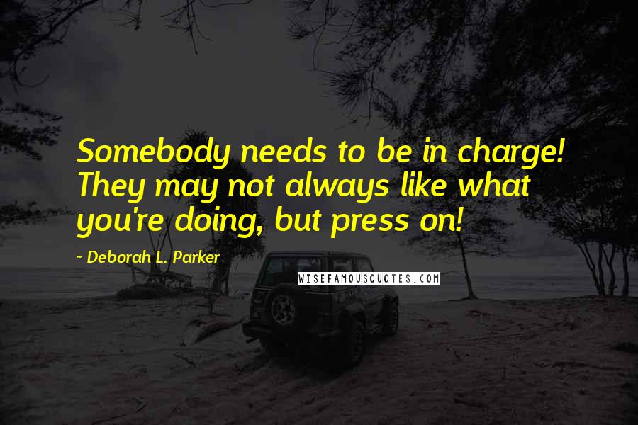 Deborah L. Parker Quotes: Somebody needs to be in charge! They may not always like what you're doing, but press on!