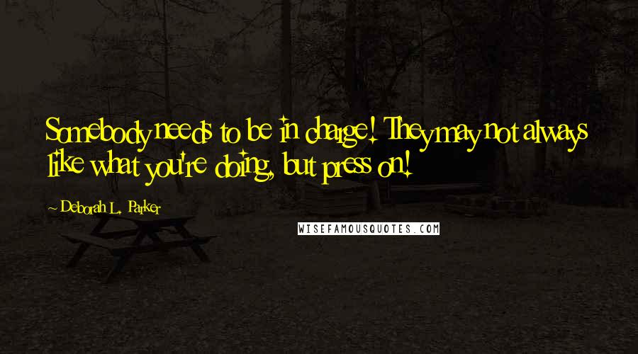 Deborah L. Parker Quotes: Somebody needs to be in charge! They may not always like what you're doing, but press on!