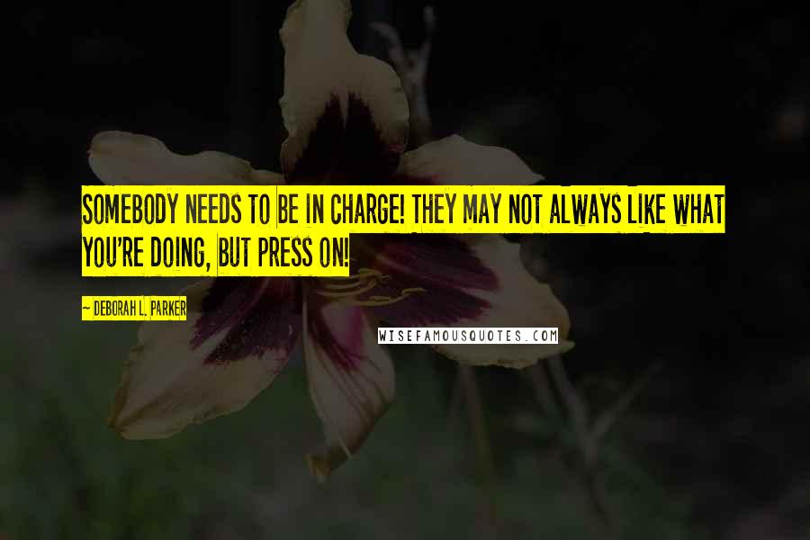 Deborah L. Parker Quotes: Somebody needs to be in charge! They may not always like what you're doing, but press on!