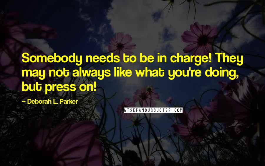 Deborah L. Parker Quotes: Somebody needs to be in charge! They may not always like what you're doing, but press on!