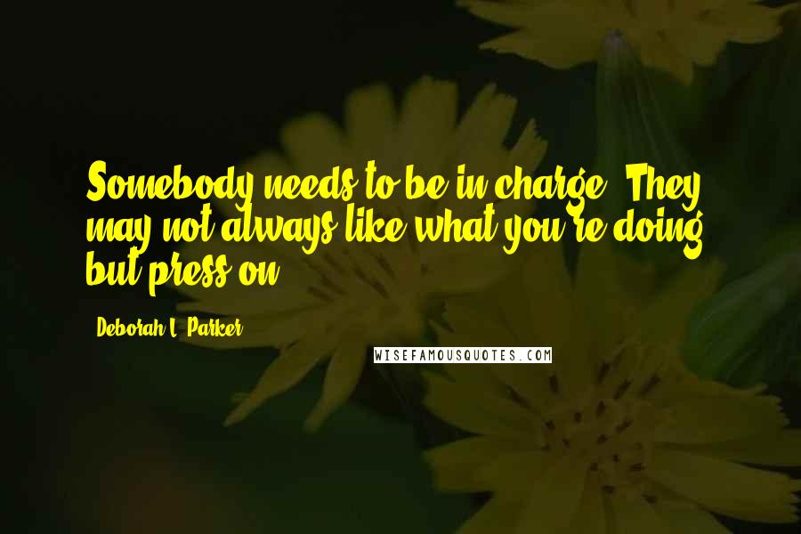 Deborah L. Parker Quotes: Somebody needs to be in charge! They may not always like what you're doing, but press on!