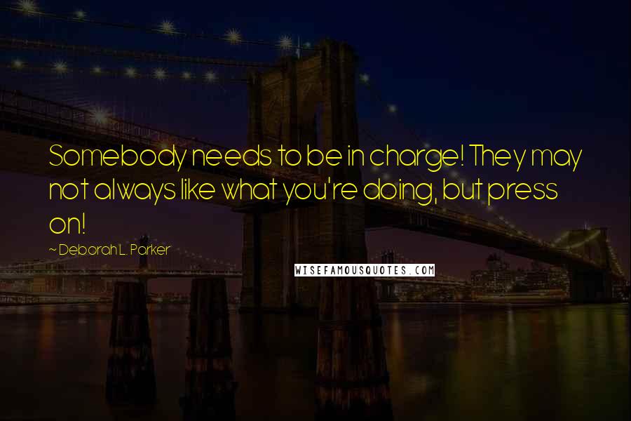 Deborah L. Parker Quotes: Somebody needs to be in charge! They may not always like what you're doing, but press on!