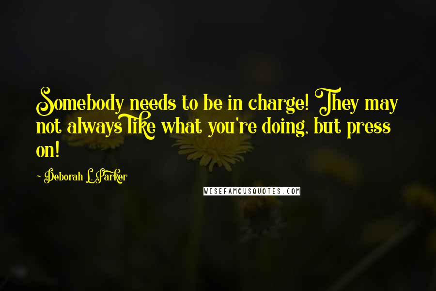 Deborah L. Parker Quotes: Somebody needs to be in charge! They may not always like what you're doing, but press on!