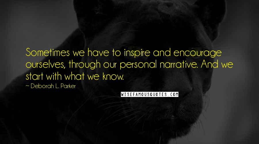 Deborah L. Parker Quotes: Sometimes we have to inspire and encourage ourselves, through our personal narrative. And we start with what we know.