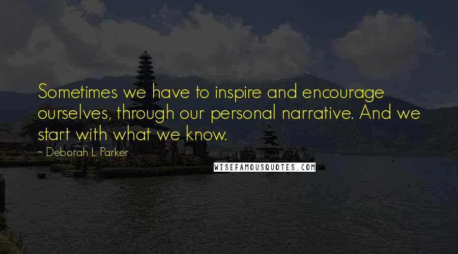 Deborah L. Parker Quotes: Sometimes we have to inspire and encourage ourselves, through our personal narrative. And we start with what we know.