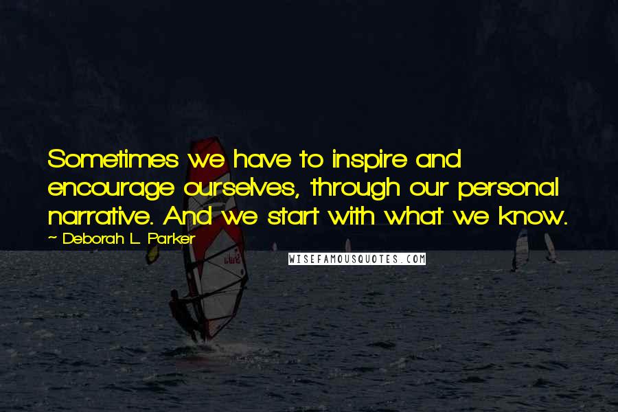 Deborah L. Parker Quotes: Sometimes we have to inspire and encourage ourselves, through our personal narrative. And we start with what we know.