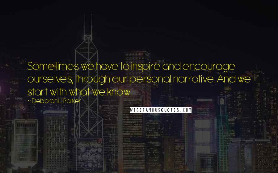 Deborah L. Parker Quotes: Sometimes we have to inspire and encourage ourselves, through our personal narrative. And we start with what we know.