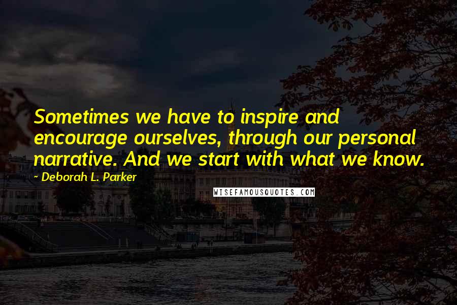 Deborah L. Parker Quotes: Sometimes we have to inspire and encourage ourselves, through our personal narrative. And we start with what we know.