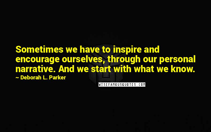 Deborah L. Parker Quotes: Sometimes we have to inspire and encourage ourselves, through our personal narrative. And we start with what we know.