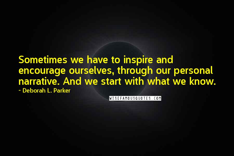 Deborah L. Parker Quotes: Sometimes we have to inspire and encourage ourselves, through our personal narrative. And we start with what we know.