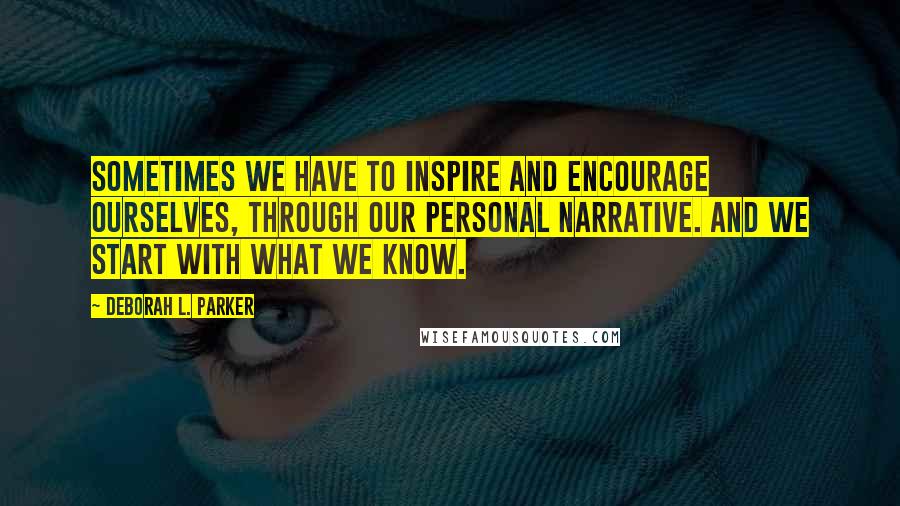 Deborah L. Parker Quotes: Sometimes we have to inspire and encourage ourselves, through our personal narrative. And we start with what we know.