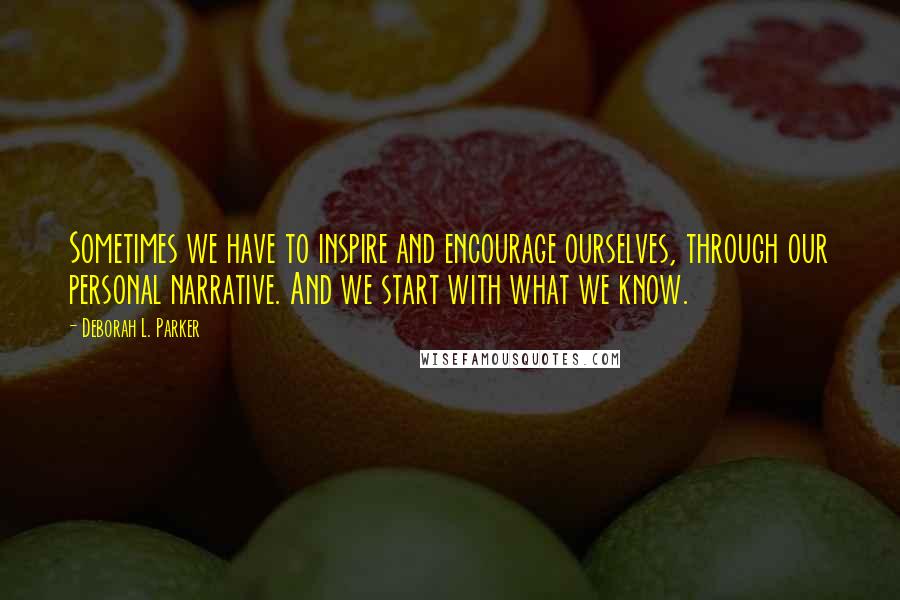 Deborah L. Parker Quotes: Sometimes we have to inspire and encourage ourselves, through our personal narrative. And we start with what we know.