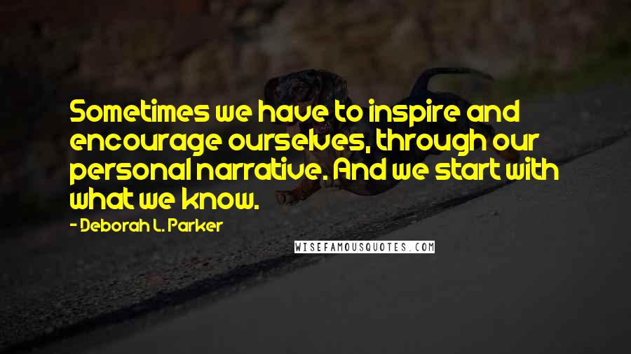 Deborah L. Parker Quotes: Sometimes we have to inspire and encourage ourselves, through our personal narrative. And we start with what we know.