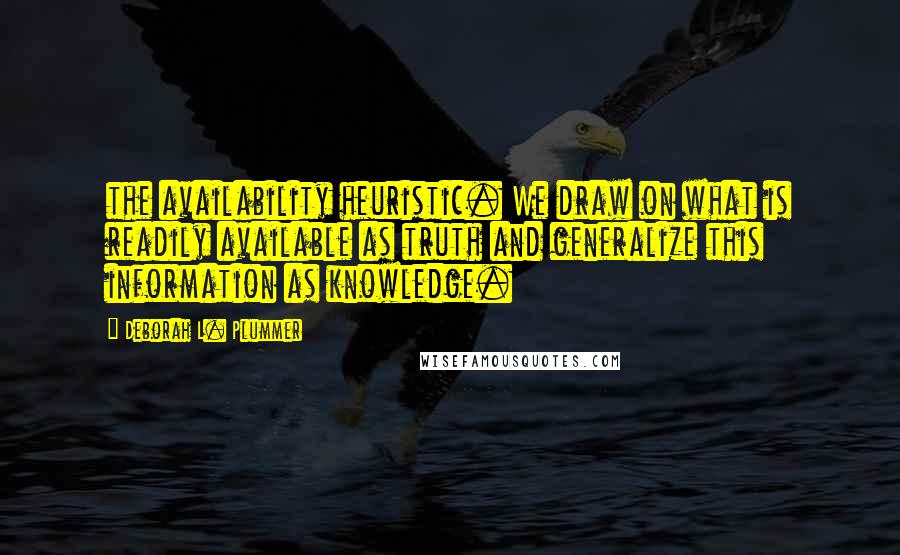 Deborah L. Plummer Quotes: the availability heuristic. We draw on what is readily available as truth and generalize this information as knowledge.