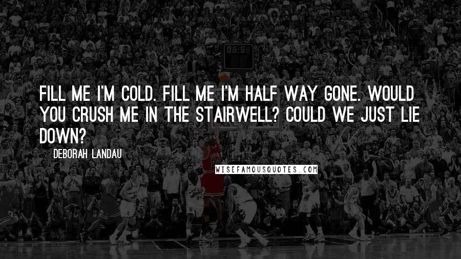 Deborah Landau Quotes: Fill me I'm cold. Fill me I'm half way gone. Would you crush me in the stairwell? Could we just lie down?