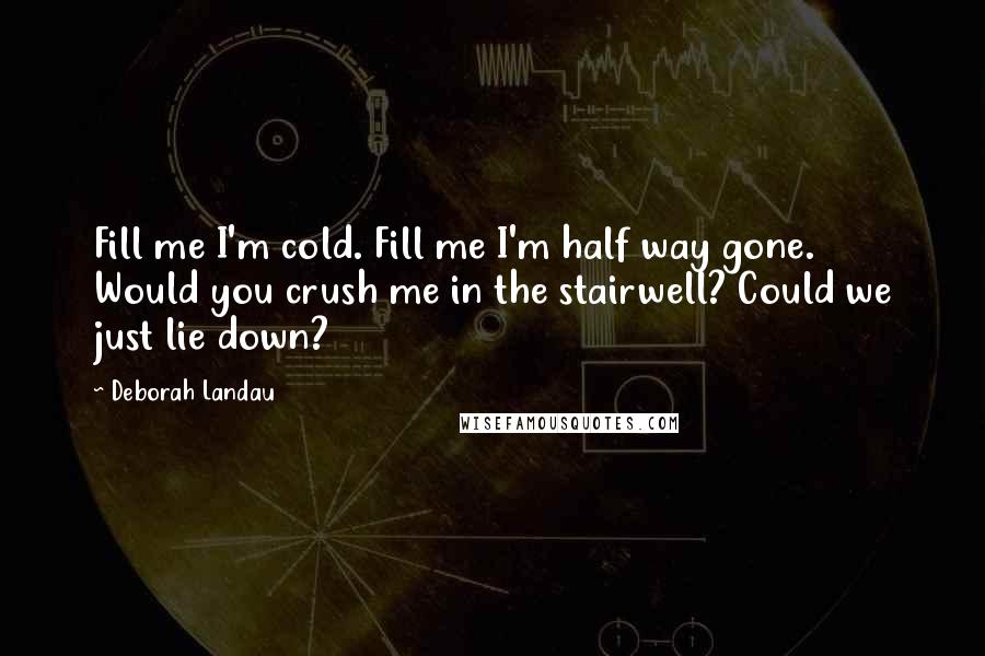 Deborah Landau Quotes: Fill me I'm cold. Fill me I'm half way gone. Would you crush me in the stairwell? Could we just lie down?