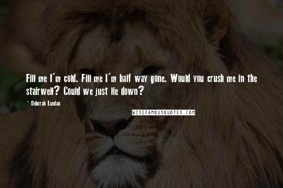 Deborah Landau Quotes: Fill me I'm cold. Fill me I'm half way gone. Would you crush me in the stairwell? Could we just lie down?