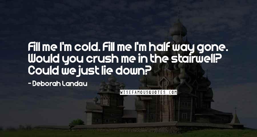 Deborah Landau Quotes: Fill me I'm cold. Fill me I'm half way gone. Would you crush me in the stairwell? Could we just lie down?