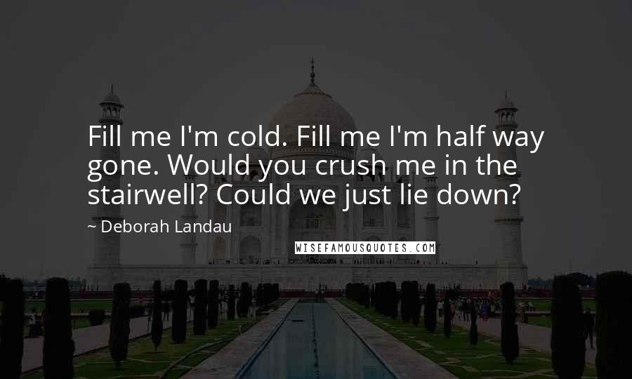Deborah Landau Quotes: Fill me I'm cold. Fill me I'm half way gone. Would you crush me in the stairwell? Could we just lie down?