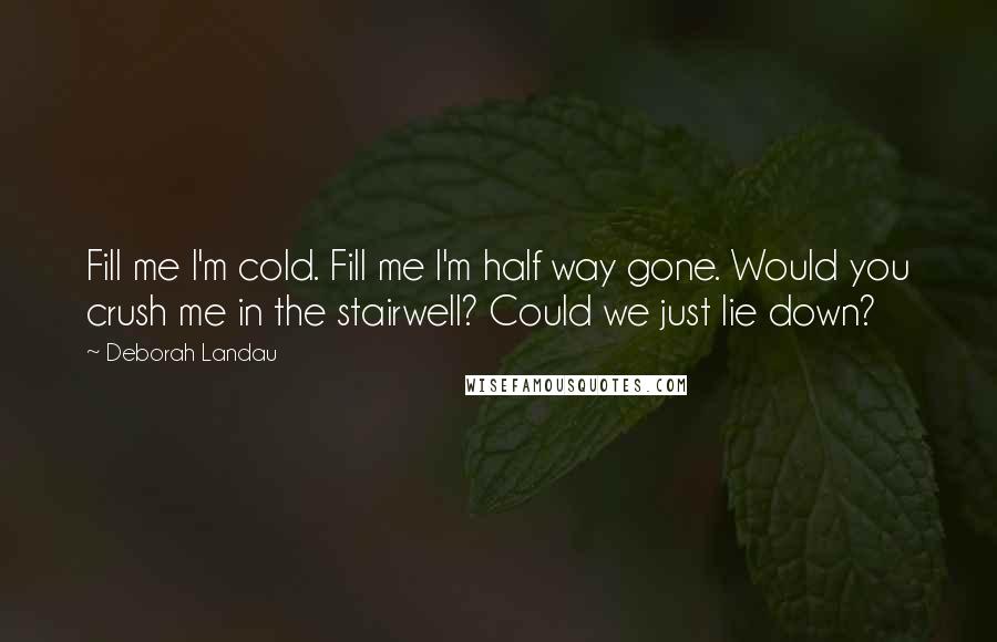Deborah Landau Quotes: Fill me I'm cold. Fill me I'm half way gone. Would you crush me in the stairwell? Could we just lie down?