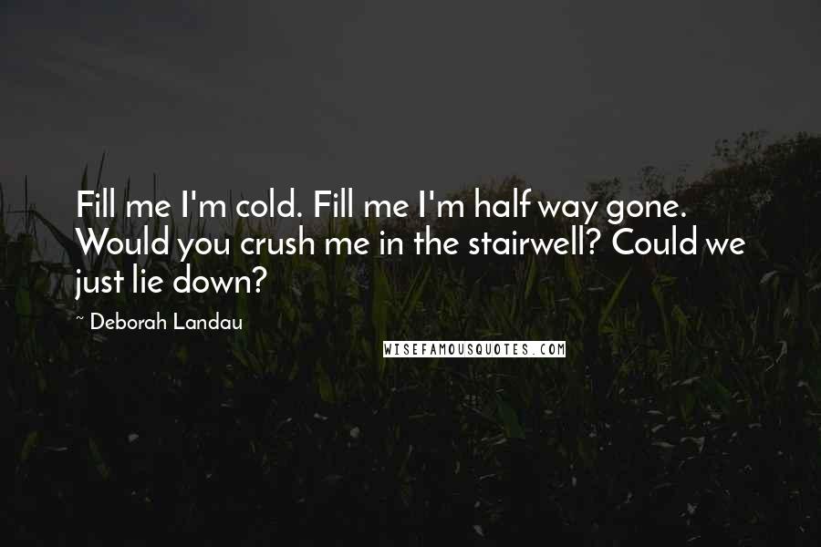 Deborah Landau Quotes: Fill me I'm cold. Fill me I'm half way gone. Would you crush me in the stairwell? Could we just lie down?