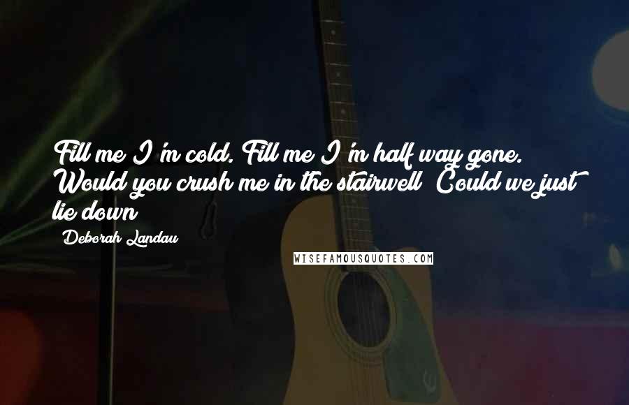 Deborah Landau Quotes: Fill me I'm cold. Fill me I'm half way gone. Would you crush me in the stairwell? Could we just lie down?
